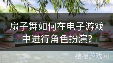 扇子舞如何在电子游戏中进行角色扮演？
