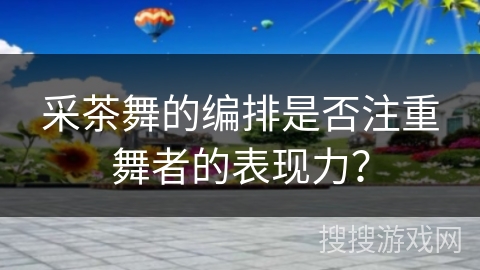 采茶舞的编排是否注重舞者的表现力？