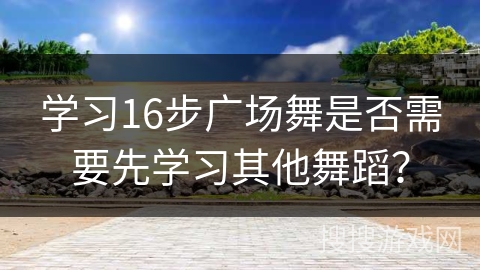 学习16步广场舞是否需要先学习其他舞蹈？