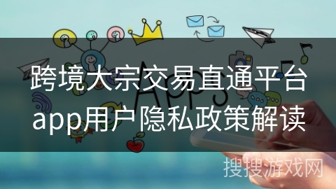 跨境大宗交易直通平台app用户隐私政策解读
