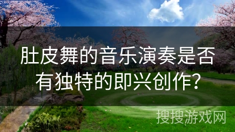 肚皮舞的音乐演奏是否有独特的即兴创作？
