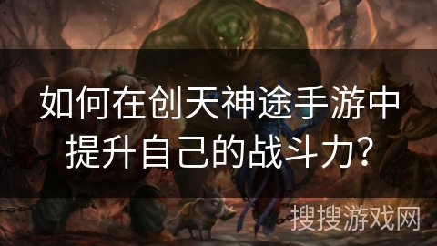 如何在创天神途手游中提升自己的战斗力？
