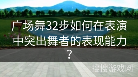 广场舞32步如何在表演中突出舞者的表现能力？
