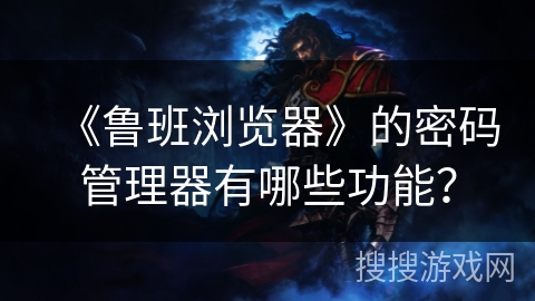 《鲁班浏览器》的密码管理器有哪些功能? 《鲁班浏览器》的密码管理器有哪些功能?