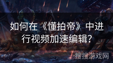 如何在《懂拍帝》中进行视频加速编辑? 如何在《懂拍帝》中进行视频加速编辑?
