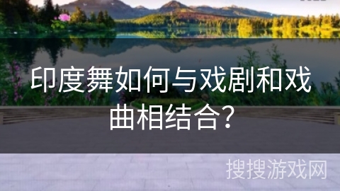 印度舞如何与戏剧和戏曲相结合？