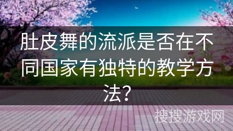 肚皮舞的流派是否在不同国家有独特的教学方法？
