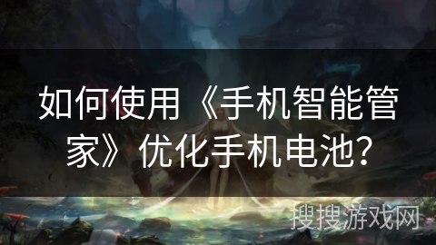 如何使用《手机智能管家》优化手机电池？