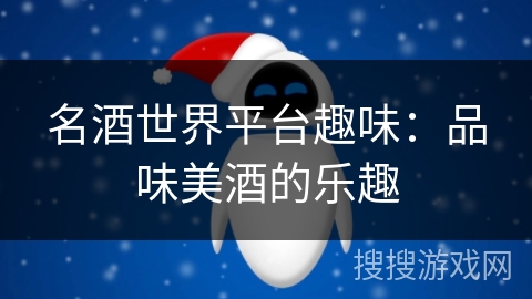 名酒世界平台趣味:品味美酒的乐趣 名酒世界平台趣味:品味美酒的乐趣