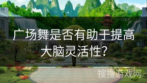 广场舞是否有助于提高大脑灵活性？