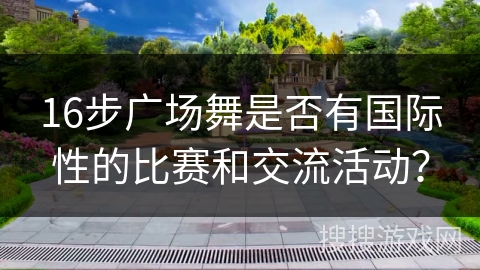 16步广场舞是否有国际性的比赛和交流活动？