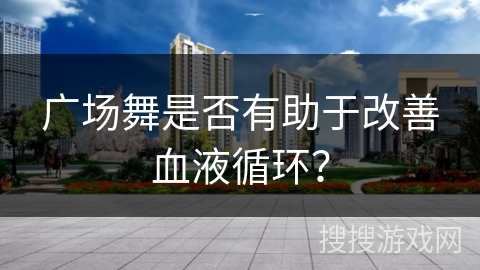 广场舞是否有助于改善血液循环？