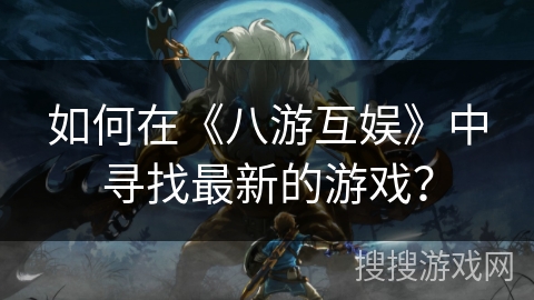 如何在《八游互娱》中寻找最新的游戏? 如何在《八游互娱》中寻找最新的游戏?