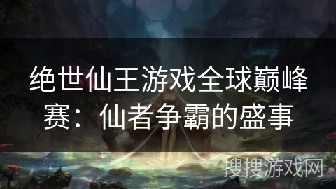 绝世仙王游戏全球巅峰赛:仙者争霸的盛事 绝世仙王游戏全球巅峰赛:仙者争霸的盛事