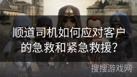 顺道司机如何应对客户的急救和紧急救援？