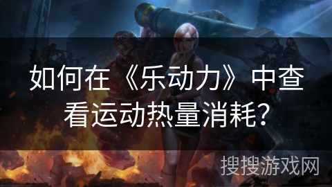如何在《乐动力》中查看运动热量消耗? 如何在《乐动力》中查看运动热量消耗?
