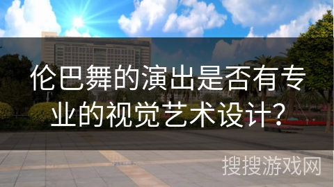 伦巴舞的演出是否有专业的视觉艺术设计？