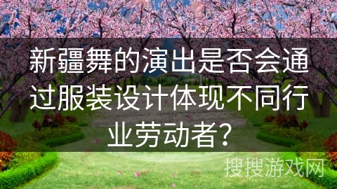 新疆舞的演出是否会通过服装设计体现不同行业劳动者？