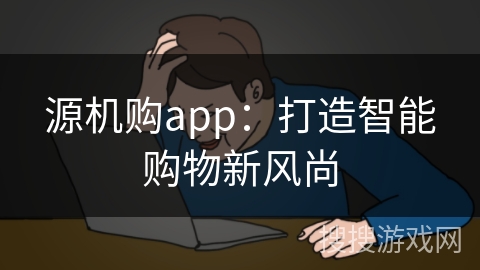 源机购app:打造智能购物新风尚 源机购app:打造智能购物新风尚