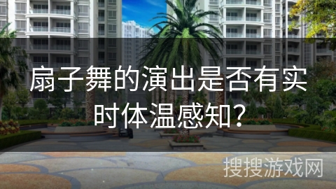 扇子舞的演出是否有实时体温感知？