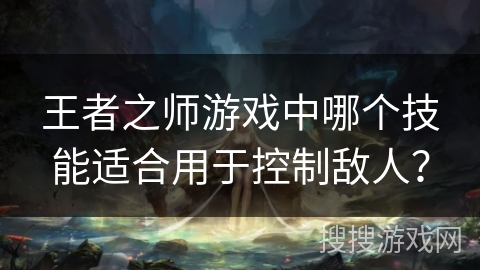 王者之师游戏中哪个技能适合用于控制敌人? 王者之师游戏中哪个技能适合用于控制敌人?
