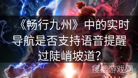 《畅行九州》中的实时导航是否支持语音提醒过陡峭坡道? 《畅行九州》中的实时导航是否支持语音提醒过陡峭坡道?
