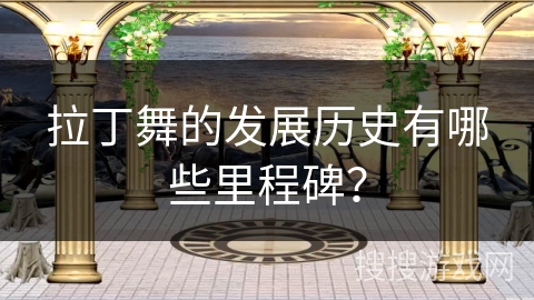 拉丁舞的发展历史有哪些里程碑？