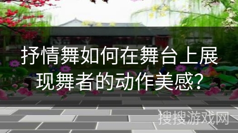 抒情舞如何在舞台上展现舞者的动作美感？