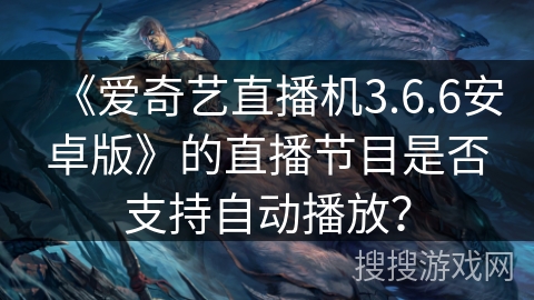 《爱奇艺直播机3.6.6安卓版》的直播节目是否支持自动播放? 《爱奇艺直播机3.6.6安卓版》的直播节目是否支持自动播放?