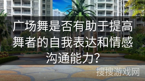 广场舞是否有助于提高舞者的自我表达和情感沟通能力？