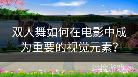 双人舞如何在电影中成为重要的视觉元素？