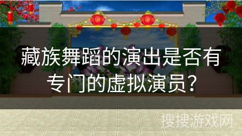 藏族舞蹈的演出是否有专门的虚拟演员？