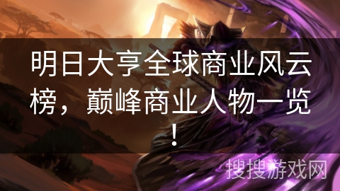 明日大亨全球商业风云榜,巅峰商业人物一览! 明日大亨全球商业风云榜,巅峰商业人物一览!