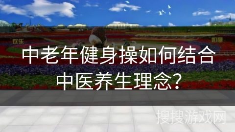 中老年健身操如何结合中医养生理念？