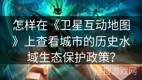 怎样在《卫星互动地图》上查看城市的历史水域生态保护政策？