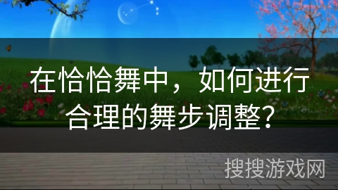 在恰恰舞中，如何进行合理的舞步调整？