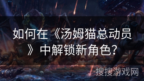 如何在《汤姆猫总动员》中解锁新角色？