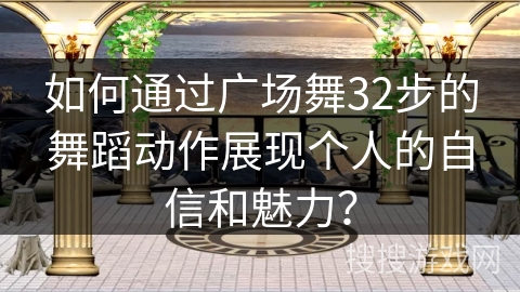 如何通过广场舞32步的舞蹈动作展现个人的自信和魅力？