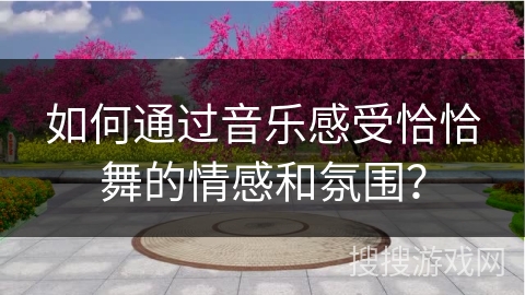 如何通过音乐感受恰恰舞的情感和氛围?