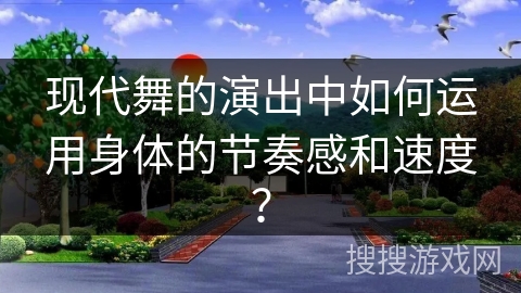 现代舞的演出中如何运用身体的节奏感和速度?