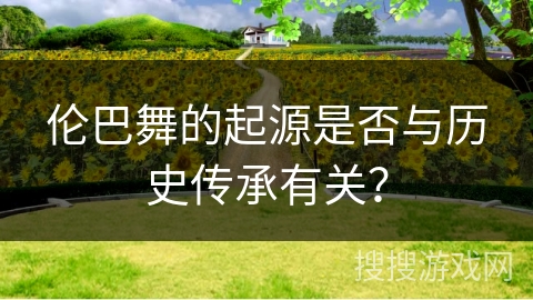 伦巴舞的起源是否与历史传承有关?