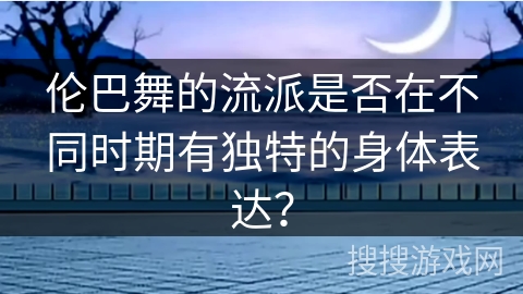 伦巴舞的流派是否在不同时期有独特的身体表达?