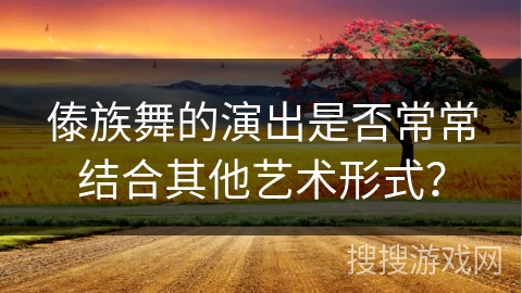 傣族舞的演出是否常常结合其他艺术形式?