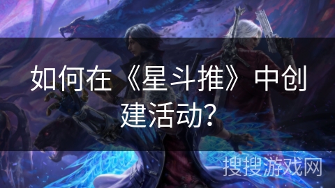 如何在《星斗推》中创建活动? 如何在《星斗推》中创建活动?