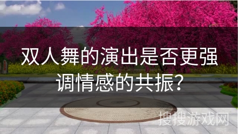 双人舞的演出是否更强调情感的共振?