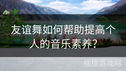 友谊舞如何帮助提高个人的音乐素养?