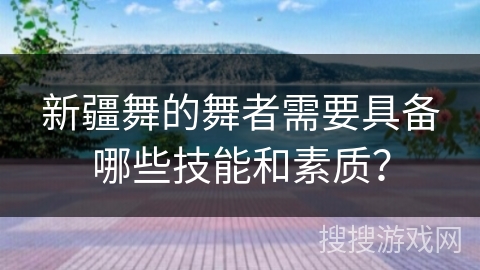 新疆舞的舞者需要具备哪些技能和素质?