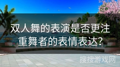 双人舞的表演是否更注重舞者的表情表达?