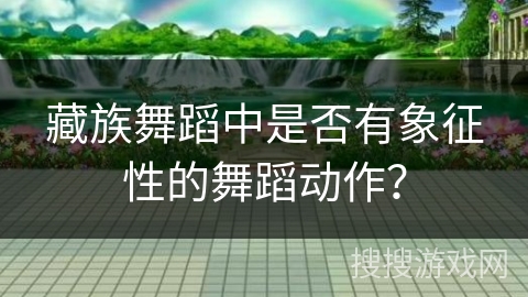 藏族舞蹈中是否有象征性的舞蹈动作?