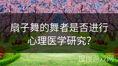 扇子舞的舞者是否进行心理医学研究?